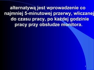 alternatywą jest wprowadzenie co najmniej 5-minutowej przerwy, wliczanej  do czasu pracy, po każdej godzinie pracy przy obsłudze monitora.   