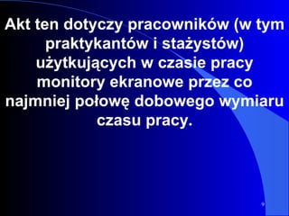 A kt ten dotyczy pracowników (w tym praktykantów i stażystów) użytkujących w czasie pracy monitory ekranowe przez co najmniej połowę dobowego wymiaru czasu pracy . 