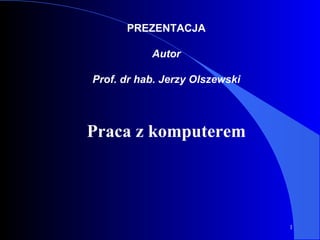 PREZENTACJA Autor Prof. dr hab. Jerzy Olszewski Praca z komputerem 