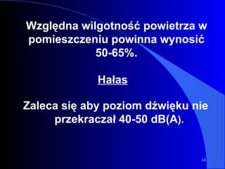 Względna wilgotność powietrza w pomieszczeniu powinna wynosić 50-65%. Hałas   Zaleca się aby poziom dźwięku nie przekraczał 40-50 dB(A ). 