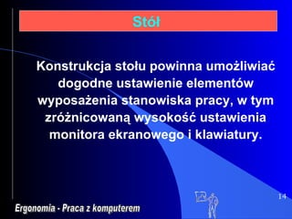 14 Stół  Ergonomia - Praca z komputerem Konstrukcja stołu powinna umożliwiać dogodne ustawienie elementów wyposażenia stanowiska pracy, w tym zróżnicowaną wysokość ustawienia monitora ekranowego i klawiatury. 