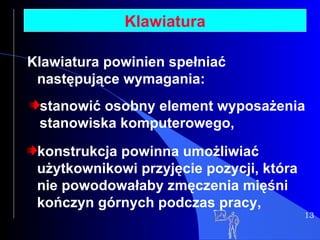 13 Klawiatura stanowić osobny element wyposażenia stanowiska komputerowego, konstrukcja powinna umożliwiać użytkownikowi przyjęcie pozycji, która nie powodowałaby zmęczenia mięśni kończyn górnych podczas pracy, Klawiatura powinien spełniać następujące wymagania: 
