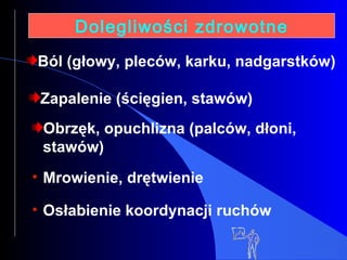 Dolegliwości zdrowotne Ból (głowy, pleców, karku, nadgarstków) Zapalenie (ścięgien, stawów) Obrzęk, opuchlizna (palców, dłoni, stawów) Mrowienie, drętwienie   Osłabienie koordynacji ruchów   