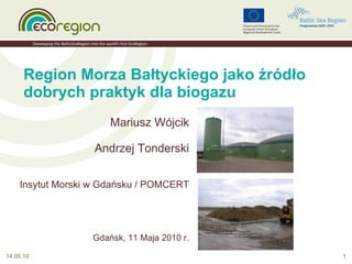 Region Morza Bałtyckiego jako źródło dobrych praktyk dla biogazu  14.05.10 Mariusz Wójcik Andrzej Tonderski Insytut Morski w Gdańsku / POMCERT Gdańsk, 11 Maja 2010 r. 