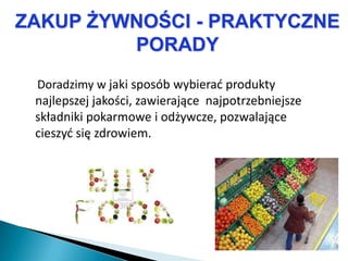 ZAKUP ŻYWNOŚCI - PRAKTYCZNE
         PORADY
 Doradzimy w jaki sposób wybierad produkty
 najlepszej jakości, zawierające najpotrzebniejsze
 składniki pokarmowe i odżywcze, pozwalające
 cieszyd się zdrowiem.
 