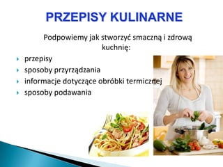 PRZEPISY KULINARNE
         Podpowiemy jak stworzyd smaczną i zdrową
                          kuchnię:
   przepisy
   sposoby przyrządzania
   informacje dotyczące obróbki termicznej
   sposoby podawania
 