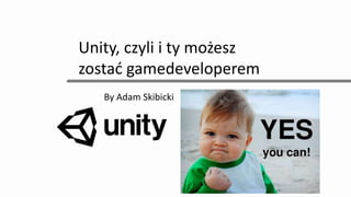 Unity, czyli i ty możesz
zostać gamedeveloperem
By Adam Skibicki
 