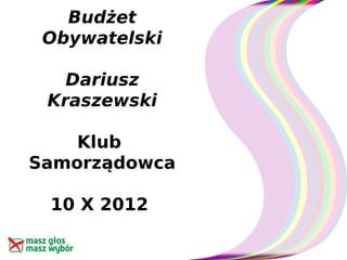 Budżet
 Obywatelski

   Dariusz
 Kraszewski

    Klub
Samorządowca

 10 X 2012
 