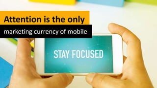 Attention is the only
marketing currency of mobile
 