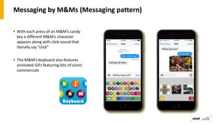 Messaging by M&Ms (Messaging pattern)
• With each press of an M&M’s candy
key a different M&M’s character
appears along with click sound that
literally say “click”
• The M&M’s keyboard also features
animated GIFs featuring bits of iconic
commercials
 