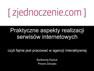 Praktyczne aspekty realizacji serwisów internetowych czyli fajnie jest pracować w agencji interaktywnej Bartłomiej Pawluk Prezes Zarządu 