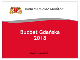 Budżet Gdańska
2018
Gdańsk, 5 grudnia 2017r.
 