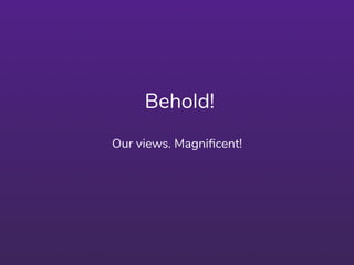 Behold!
Our views. Magniﬁcent!
 