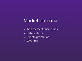 Market potential
• Ads for local businesses
• Safety alerts
• Events promotion
• City Hall
 