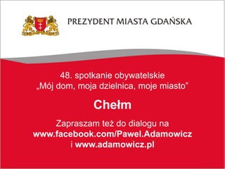 48. spotkanie obywatelskie
„Mój dom, moja dzielnica, moje miasto”
Chełm
Zapraszam też do dialogu na
www.facebook.com/Pawel.Adamowicz
i www.adamowicz.pl
 
