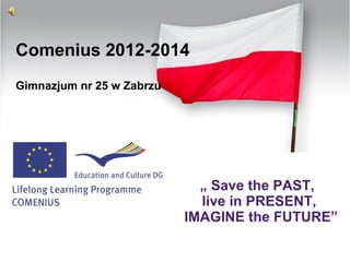 Comenius 2012-2014
Gimnazjum nr 25 w Zabrzu
„ Save the PAST,
live in PRESENT,
IMAGINE the FUTURE”
 