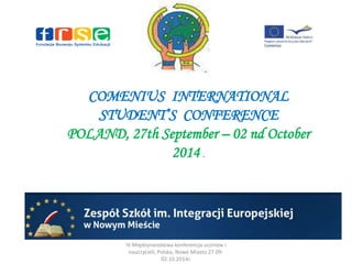 COMENIUS INTERNATIONAL 
STUDENT’S CONFERENCE 
POLAND, 27th September – 02 nd October 
2014 . 
IV Międzynarodowa konferencja uczniów i 
nauczycieli, Polska, Nowe Miasto 27.09- 
02.10.2014r. 
