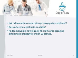 • Jak odpowiednio zabezpieczyć swoją wierzytelność?
• Bezskuteczna egzekucja-co dalej?
• Podsumowanie nowelizacji KC i KPC oraz przegląd
aktualnych propozycji zmian w prawie.
RK LEGAL 22017-11-28
 