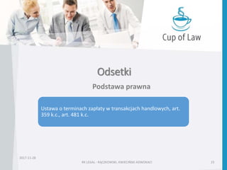 Odsetki
2017-11-28
RK LEGAL - RĄCZKOWSKI, KWIECIŃSKI ADWOKACI 23
Podstawa prawna
Ustawa o terminach zapłaty w transakcjach handlowych, art.
359 k.c., art. 481 k.c.
 