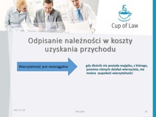 Odpisanie należności w koszty
uzyskania przychodu
2017-11-28
RK LEGAL 30
Wierzytelność jest nieściągalna gdy dłużnik nie posiada majątku, z którego,
pomimo różnych działań wierzyciela, nie
można zaspokoić wierzytelności
 