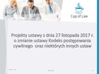 Projekty ustawy z dnia 27 listopada 2017 r.
o zmianie ustawy Kodeks postępowania
cywilnego oraz niektórych innych ustaw
2017-11-28
RK LEGAL 47
 