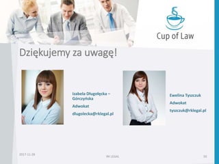 Dziękujemy za uwagę!
RK LEGAL 50
Izabela Długołęcka –
Górczyńska
Adwokat
dlugolecka@rklegal.pl
Ewelina Tyszczuk
Adwokat
tyszczuk@rklegal.pl
2017-11-28
 