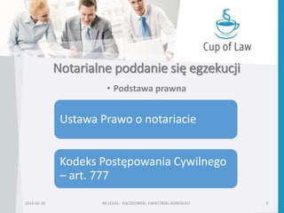 Notarialne poddanie się egzekucji
• Podstawa prawna
2018-02-26 RK LEGAL - RĄCZKOWSKI, KWIECIŃSKI ADWOKACI 9
Ustawa Prawo o notariacie
Kodeks Postępowania Cywilnego
– art. 777
 