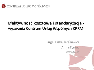 Efektywność kosztowa i standaryzacja -
wyzwania Centrum Usług Wspólnych KPRM
Agnieszka Tarasewicz
Anna Tyniec
09.06.2014r.
1
 