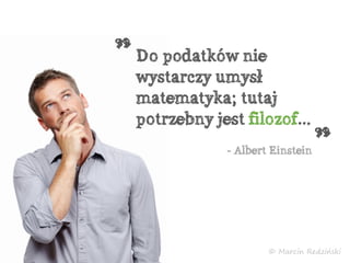 Do podatków nie
wystarczy umysł
matematyka; tutaj
potrzebny jest filozof…
- Albert Einstein
„
„
© Marcin Redziński
 