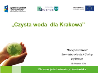 „Czysta woda dla Krakowa”
Maciej Ostrowski
Burmistrz Miasta i Gminy
Myślenice
26 listopada 2015
 