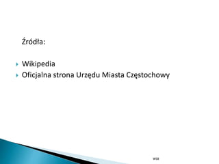 Źródła:
 Wikipedia
 Oficjalna strona Urzędu Miasta Częstochowy
WSB
 