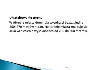 Ukształtowanie terenu
W obrębie miasta dominują wysokości bezwzględne
250–270 metrów n.p.m. Na terenie miasta znajduje się
kilka wzniesień o wysokościach od 280 do 300 metrów.
WSB
 