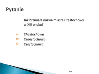 Jak brzmiała nazwa miasta Częstochowy
w XIII wieku?
Chastochowa
Czanstochowa
Czostochowa
WSB
b)
a)
c)
 