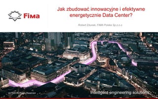 © FIMA All Rights Reserved
Jak zbudować innowacyjne i efektywne
energetycznie Data Center?
Robert Zdunek, FIMA Polska Sp.z.o.o
Intelligent engineering solutions
 