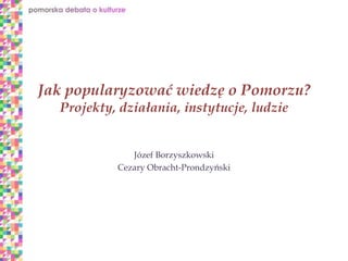 Jak popularyzować wiedzę o Pomorzu?
Projekty, działania, instytucje, ludzie

Józef Borzyszkowski
Cezary Obracht-Prondzyński

 