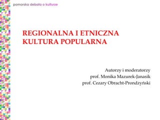 REGIONALNA I ETNICZNA
KULTURA POPULARNA
Autorzy i moderatorzy
prof. Monika Mazurek-Janasik
prof. Cezary Obracht-Prondzyński
 
