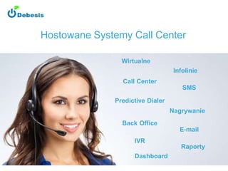 Hostowane Systemy Call Center
2016
Wirtualne
Infolinie
Call Center
SMS
Predictive Dialer
Nagrywanie
Back Office
E-mail
IVR
Raporty
Dashboard
 
