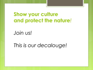 Show your culture
and protect the nature!
Join us!
This is our decalouge!
 