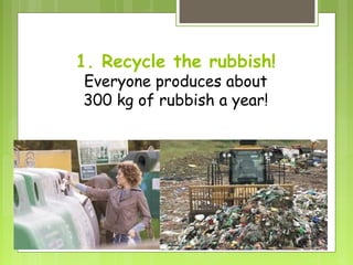 1. Recycle the rubbish!
Everyone produces about
300 kg of rubbish a year!
 