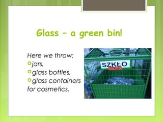 Glass – a green bin!
Here we throw:
jars,
glass bottles,
glass containers
for cosmetics.
 