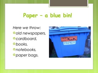 Paper – a blue bin!
Here we throw:
old newspapers,
cardboard,
books,
notebooks,
paper bags.
 