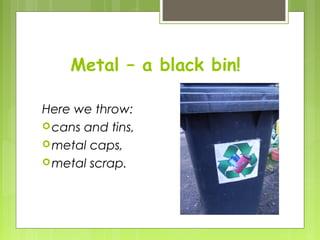 Metal – a black bin!
Here we throw:
cans and tins,
metal caps,
metal scrap.
 