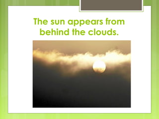 The sun appears from
behind the clouds.
 