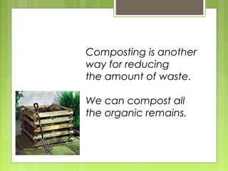 Composting is another
way for reducing
the amount of waste.
We can compost all
the organic remains.
 