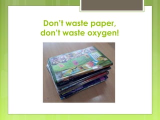 Don’t waste paper,
don’t waste oxygen!
 