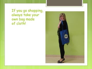 If you go shopping,
always take your
own bag made
of cloth!
 