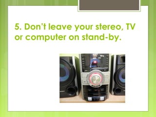 5. Don’t leave your stereo, TV
or computer on stand-by.
 