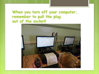 When you turn off your computer,
remember to pull the plug
out of the socket!
 