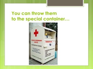 You can throw them
to the special container…
 