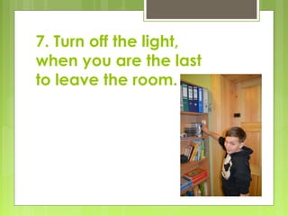 7. Turn off the light,
when you are the last
to leave the room.
 